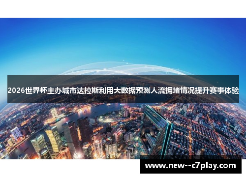 2026世界杯主办城市达拉斯利用大数据预测人流拥堵情况提升赛事体验 2026世界杯主办城市达拉斯利用大数据预测人流拥堵情况提升赛事体验
