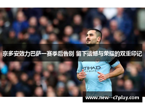 京多安效力巴萨一赛季后告别 留下遗憾与荣耀的双重印记 京多安效力巴萨一赛季后告别 留下遗憾与荣耀的双重印记