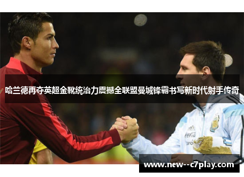 哈兰德再夺英超金靴统治力震撼全联盟曼城锋霸书写新时代射手传奇 哈兰德再夺英超金靴统治力震撼全联盟曼城锋霸书写新时代射手传奇