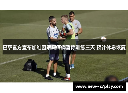 巴萨官方宣布加维因跟腱疼痛暂停训练三天 预计休息恢复 巴萨官方宣布加维因跟腱疼痛暂停训练三天 预计休息恢复