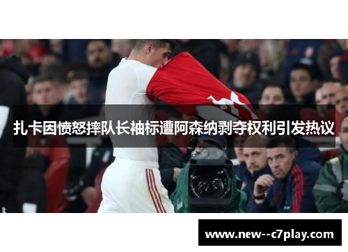 扎卡因愤怒摔队长袖标遭阿森纳剥夺权利引发热议 扎卡因愤怒摔队长袖标遭阿森纳剥夺权利引发热议