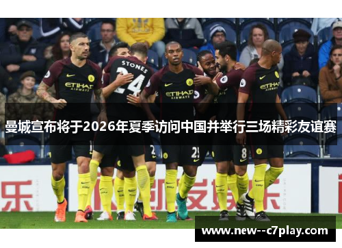 曼城宣布将于2026年夏季访问中国并举行三场精彩友谊赛 曼城宣布将于2026年夏季访问中国并举行三场精彩友谊赛