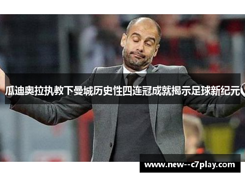瓜迪奥拉执教下曼城历史性四连冠成就揭示足球新纪元 瓜迪奥拉执教下曼城历史性四连冠成就揭示足球新纪元