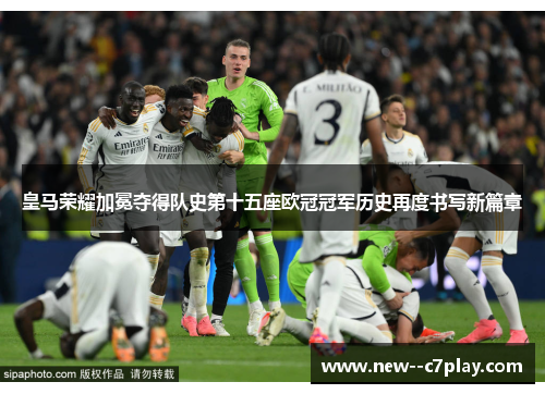 皇马荣耀加冕夺得队史第十五座欧冠冠军历史再度书写新篇章 皇马荣耀加冕夺得队史第十五座欧冠冠军历史再度书写新篇章
