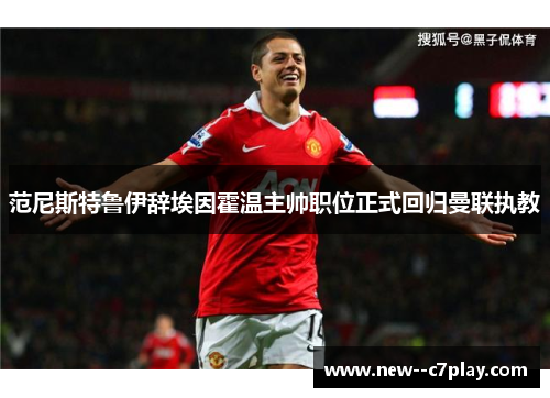 范尼斯特鲁伊辞埃因霍温主帅职位正式回归曼联执教