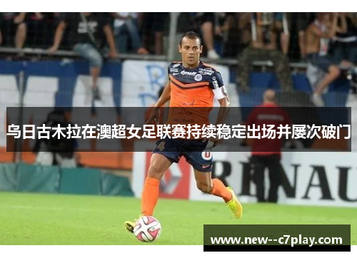 乌日古木拉在澳超女足联赛持续稳定出场并屡次破门