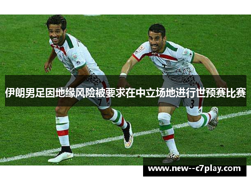 伊朗男足因地缘风险被要求在中立场地进行世预赛比赛 伊朗男足因地缘风险被要求在中立场地进行世预赛比赛
