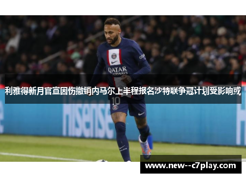 利雅得新月官宣因伤撤销内马尔上半程报名沙特联争冠计划受影响或 利雅得新月官宣因伤撤销内马尔上半程报名沙特联争冠计划受影响或