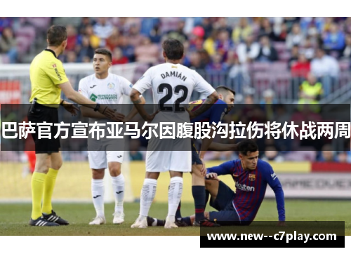 巴萨官方宣布亚马尔因腹股沟拉伤将休战两周