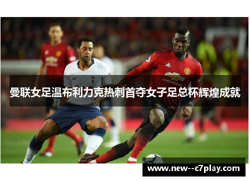 曼联女足温布利力克热刺首夺女子足总杯辉煌成就