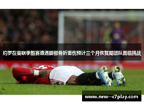 约罗在曼联季前赛遭遇脚部骨折重伤预计三个月恢复期团队面临挑战