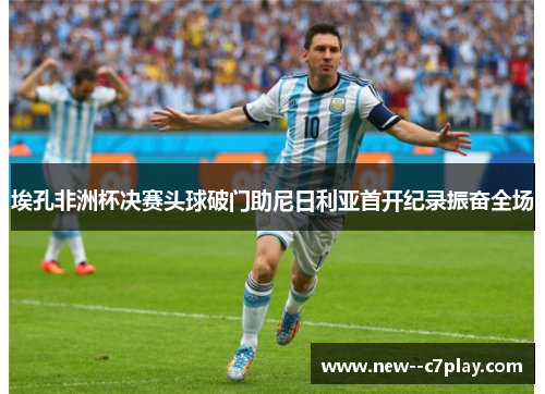 埃孔非洲杯决赛头球破门助尼日利亚首开纪录振奋全场