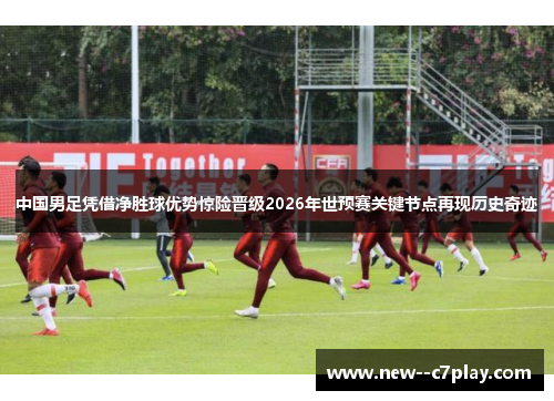 中国男足凭借净胜球优势惊险晋级2026年世预赛关键节点再现历史奇迹 中国男足凭借净胜球优势惊险晋级2026年世预赛关键节点再现历史奇迹