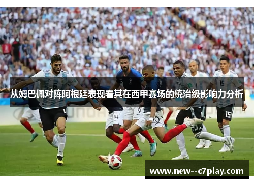 从姆巴佩对阵阿根廷表现看其在西甲赛场的统治级影响力分析
