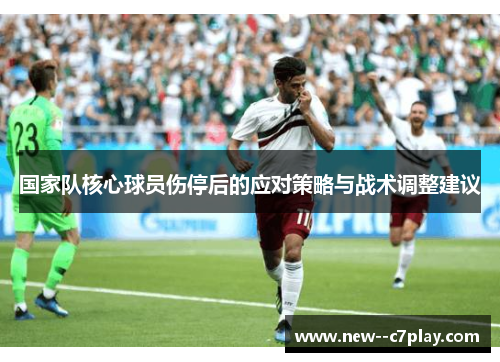 国家队核心球员伤停后的应对策略与战术调整建议 国家队核心球员伤停后的应对策略与战术调整建议