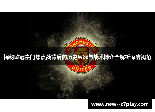 揭秘欧冠豪门焦点战背后的历史恩怨与战术博弈全解析深度视角