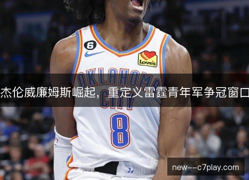 杰伦威廉姆斯崛起，重定义雷霆青年军争冠窗口